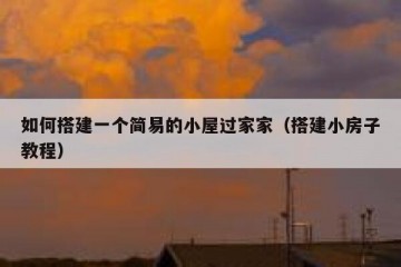 如何搭建一个简易的小屋过家家（搭建小房子教程）