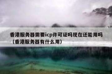 香港服务器需要icp许可证吗现在还能用吗（香港服务器有什么用）