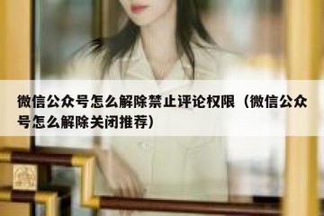 微信公众号怎么解除禁止评论权限（微信公众号怎么解除关闭推荐）