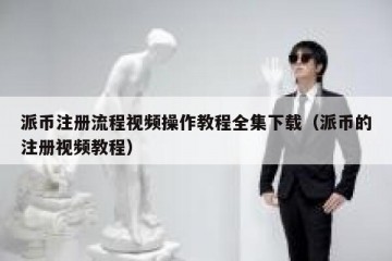 派币注册流程视频操作教程全集下载（派币的注册视频教程）