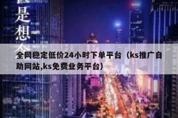 全网稳定低价24小时下单平台（ks推广自助网站,ks免费业务平台）