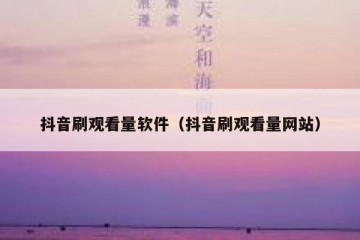 抖音刷观看量软件（抖音刷观看量网站）