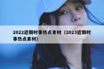 2022近期时事热点素材（2023近期时事热点素材）