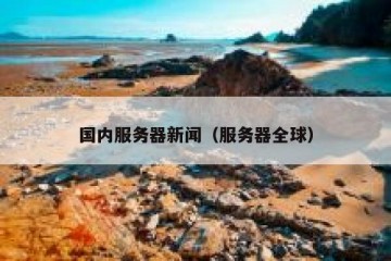 国内服务器新闻（服务器全球）