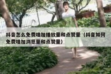 抖音怎么免费增加播放量和点赞量（抖音如何免费增加浏览量和点赞量）