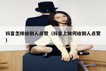 抖音怎样给别人点赞（抖音上如何给别人点赞）