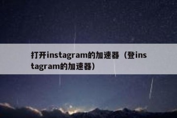 打开instagram的加速器（登instagram的加速器）