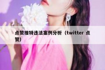 点赞推特违法案例分析（twitter 点赞）