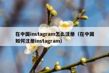 在中国instagram怎么注册（在中国如何注册instagram）