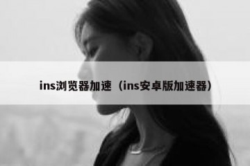 ins浏览器加速（ins安卓版加速器）