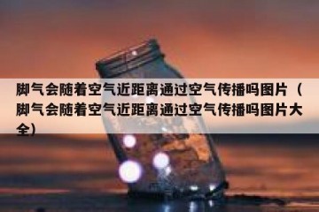 脚气会随着空气近距离通过空气传播吗图片（脚气会随着空气近距离通过空气传播吗图片大全）
