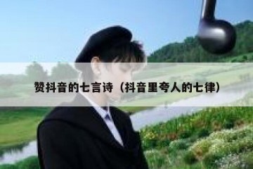 赞抖音的七言诗（抖音里夸人的七律）