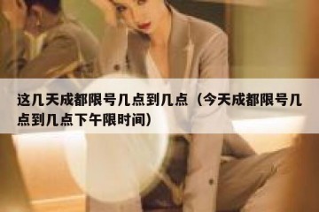 这几天成都限号几点到几点（今天成都限号几点到几点下午限时间）