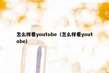 怎么样看youtube（怎么样看youtobe）