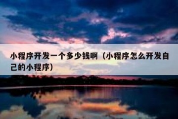 小程序开发一个多少钱啊（小程序怎么开发自己的小程序）