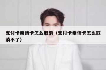 支付卡亲情卡怎么取消（支付卡亲情卡怎么取消不了）