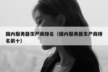 国内服务器生产商排名（国内服务器生产商排名前十）