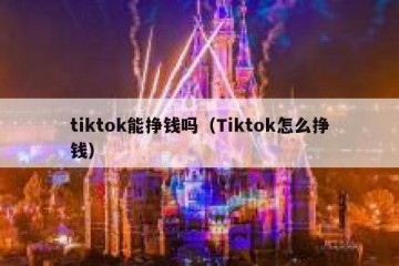 tiktok能挣钱吗（Tiktok怎么挣钱）