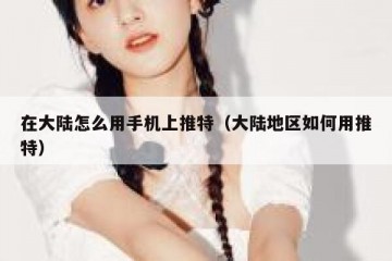 在大陆怎么用手机上推特（大陆地区如何用推特）