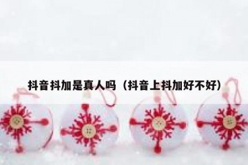 抖音抖加是真人吗（抖音上抖加好不好）