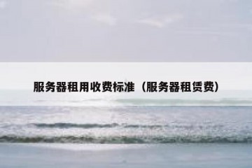 服务器租用收费标准（服务器租赁费）