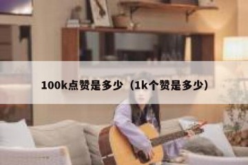 100k点赞是多少（1k个赞是多少）
