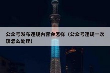公众号发布违规内容会怎样（公众号违规一次该怎么处理）