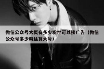 微信公众号大概有多少粉丝可以接广告（微信公众号多少粉丝算大号）