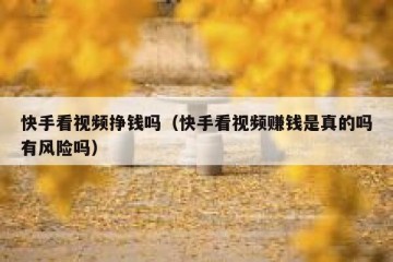 快手看视频挣钱吗（快手看视频赚钱是真的吗有风险吗）
