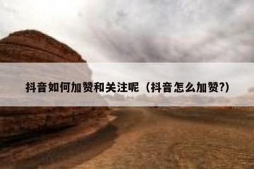 抖音如何加赞和关注呢（抖音怎么加赞?）