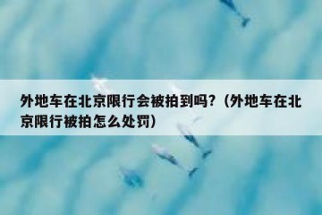 外地车在北京限行会被拍到吗?（外地车在北京限行被拍怎么处罚）