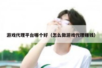 游戏代理平台哪个好（怎么做游戏代理赚钱）