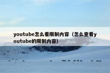 youtube怎么看限制内容（怎么查看youtube的限制内容）