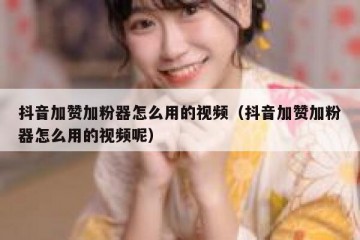 抖音加赞加粉器怎么用的视频（抖音加赞加粉器怎么用的视频呢）