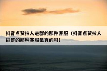 抖音点赞拉人进群的那种客服（抖音点赞拉人进群的那种客服是真的吗）