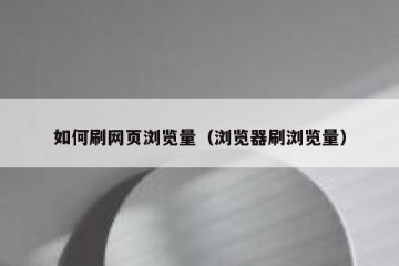 如何刷网页浏览量（浏览器刷浏览量）