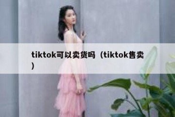 tiktok可以卖货吗（tiktok售卖）