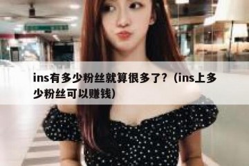 ins有多少粉丝就算很多了?（ins上多少粉丝可以赚钱）