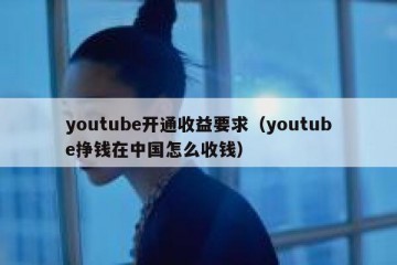 youtube开通收益要求（youtube挣钱在中国怎么收钱）