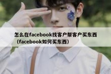 怎么在facebook找客户帮客户买东西（facebook如何买东西）