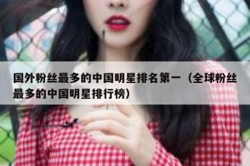 国外粉丝最多的中国明星排名第一（全球粉丝最多的中国明星排行榜）