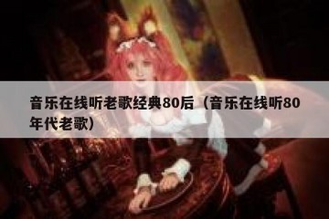 音乐在线听老歌经典80后（音乐在线听80年代老歌）