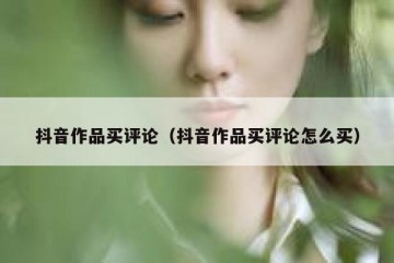 抖音作品买评论（抖音作品买评论怎么买）