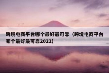 跨境电商平台哪个最好最可靠（跨境电商平台哪个最好最可靠2022）