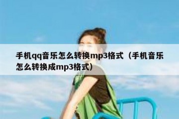 手机qq音乐怎么转换mp3格式（手机音乐怎么转换成mp3格式）