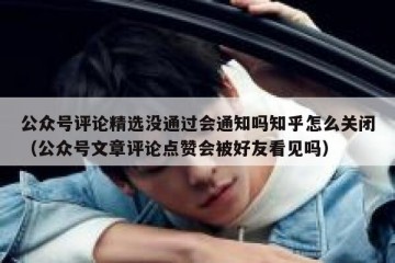 公众号评论精选没通过会通知吗知乎怎么关闭（公众号文章评论点赞会被好友看见吗）