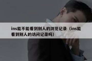 ins能不能看到别人的浏览记录（ins能看到别人的访问记录吗）