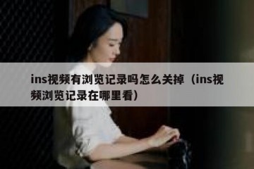 ins视频有浏览记录吗怎么关掉（ins视频浏览记录在哪里看）