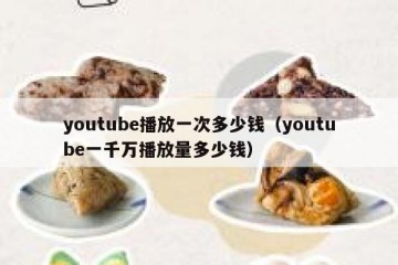 youtube播放一次多少钱（youtube一千万播放量多少钱）