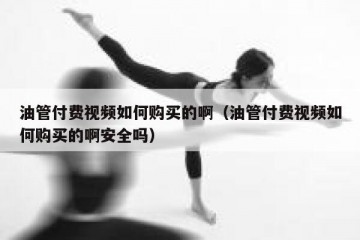 油管付费视频如何购买的啊（油管付费视频如何购买的啊安全吗）
